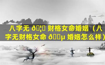 八字无 🦋 财格女命婚姻（八字无财格女命 🌵 婚姻怎么样）